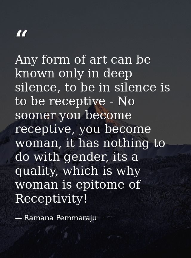 Any form of art can be known only in deep silence, to be in silence is to be receptive - No sooner you become receptive, — Ramana Pemmaraju