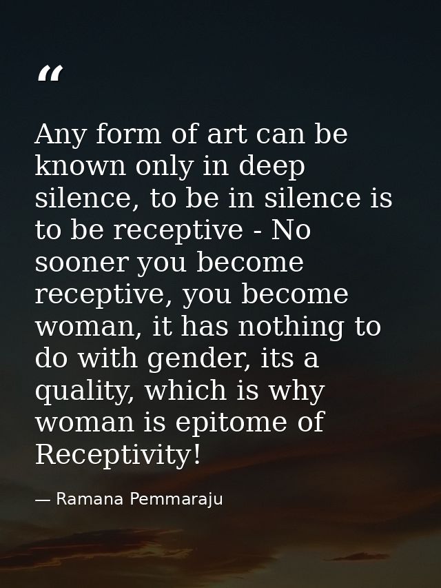 Any form of art can be known only in deep silence, to be in silence is to be receptive - No sooner you become receptive, — Ramana Pemmaraju