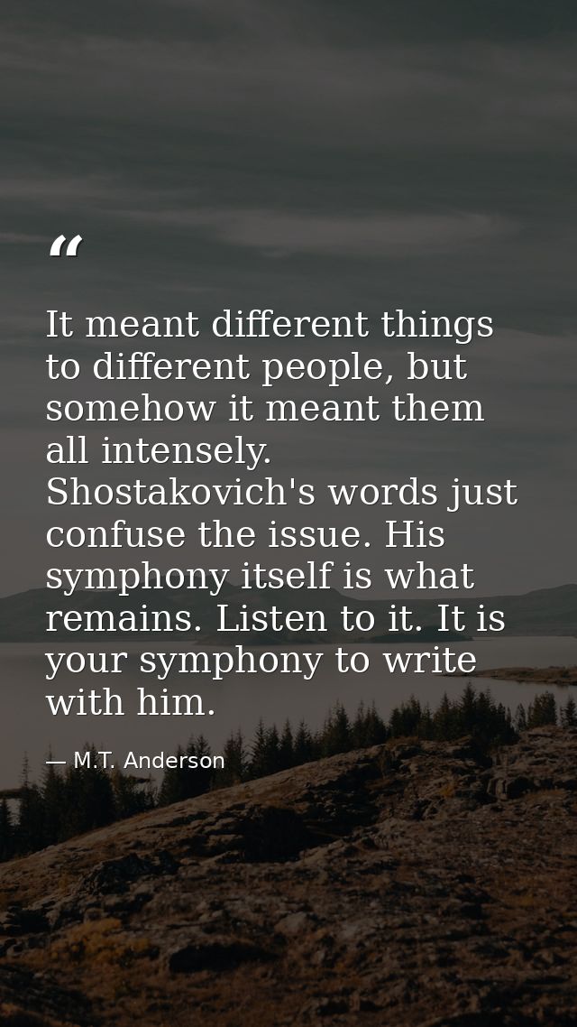 It meant different things to different people, but somehow it meant them all intensely. Shostakovich's words just confus — M.T. Anderson