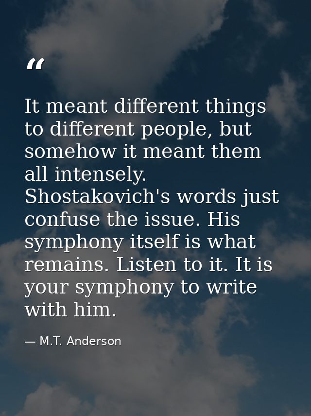 It meant different things to different people, but somehow it meant them all intensely. Shostakovich's words just confus — M.T. Anderson