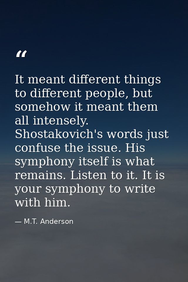 It meant different things to different people, but somehow it meant them all intensely. Shostakovich's words just confus — M.T. Anderson