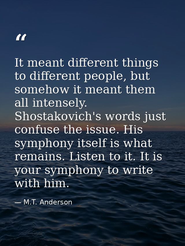 It meant different things to different people, but somehow it meant them all intensely. Shostakovich's words just confus — M.T. Anderson