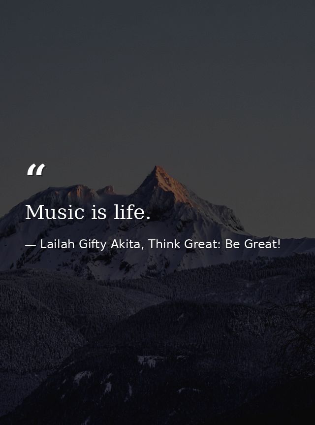 Music is life. — Lailah Gifty Akita, Think Great: Be Great!