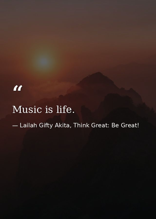Music is life. — Lailah Gifty Akita, Think Great: Be Great!
