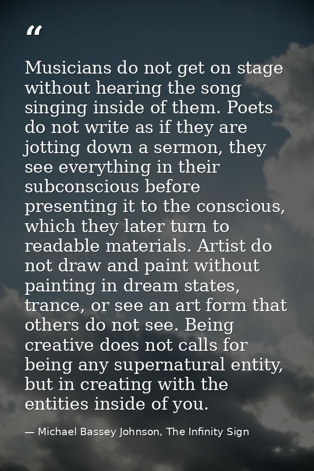 Musicians do not get on stage without hearing the song singing inside of them. Poets do not write as if they are jotting — Michael Bassey Johnson, The Infinity Sign