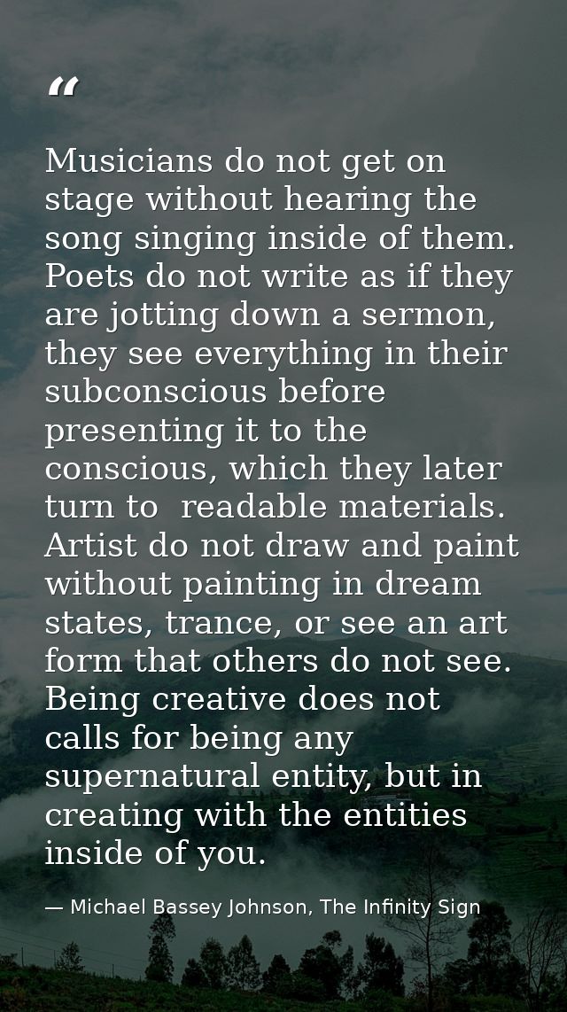 Musicians do not get on stage without hearing the song singing inside of them. Poets do not write as if they are jotting — Michael Bassey Johnson, The Infinity Sign