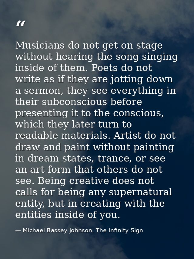 Musicians do not get on stage without hearing the song singing inside of them. Poets do not write as if they are jotting — Michael Bassey Johnson, The Infinity Sign