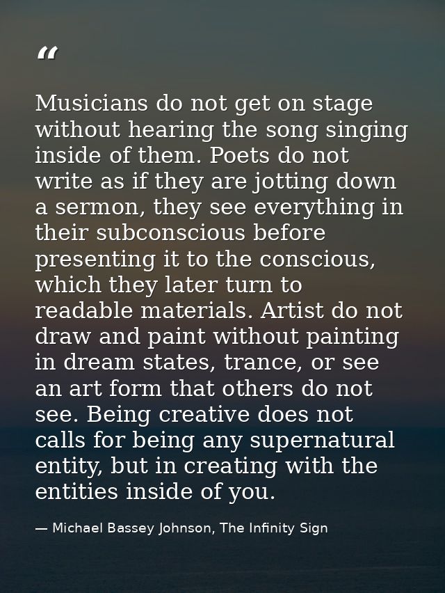 Musicians do not get on stage without hearing the song singing inside of them. Poets do not write as if they are jotting — Michael Bassey Johnson, The Infinity Sign