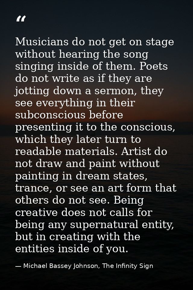 Musicians do not get on stage without hearing the song singing inside of them. Poets do not write as if they are jotting — Michael Bassey Johnson, The Infinity Sign