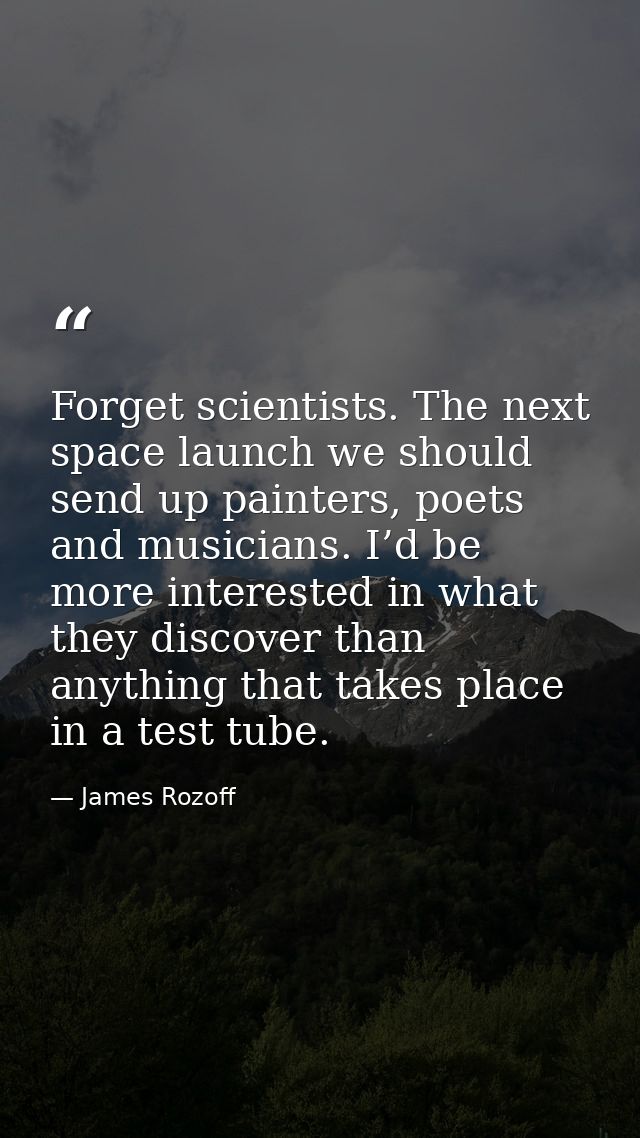 Forget scientists. The next space launch we should send up painters, poets and musicians. I’d be more interested in what — James Rozoff