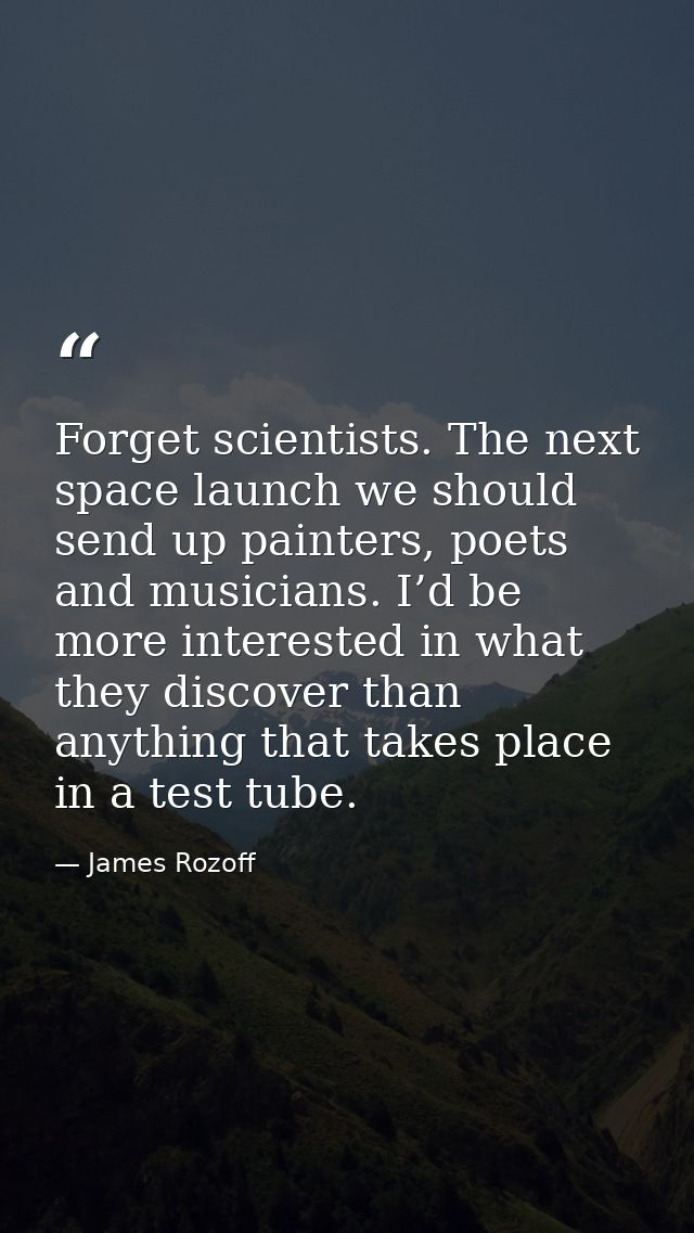 Forget scientists. The next space launch we should send up painters, poets and musicians. I’d be more interested in what — James Rozoff