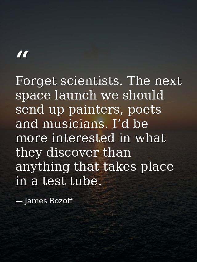 Forget scientists. The next space launch we should send up painters, poets and musicians. I’d be more interested in what — James Rozoff