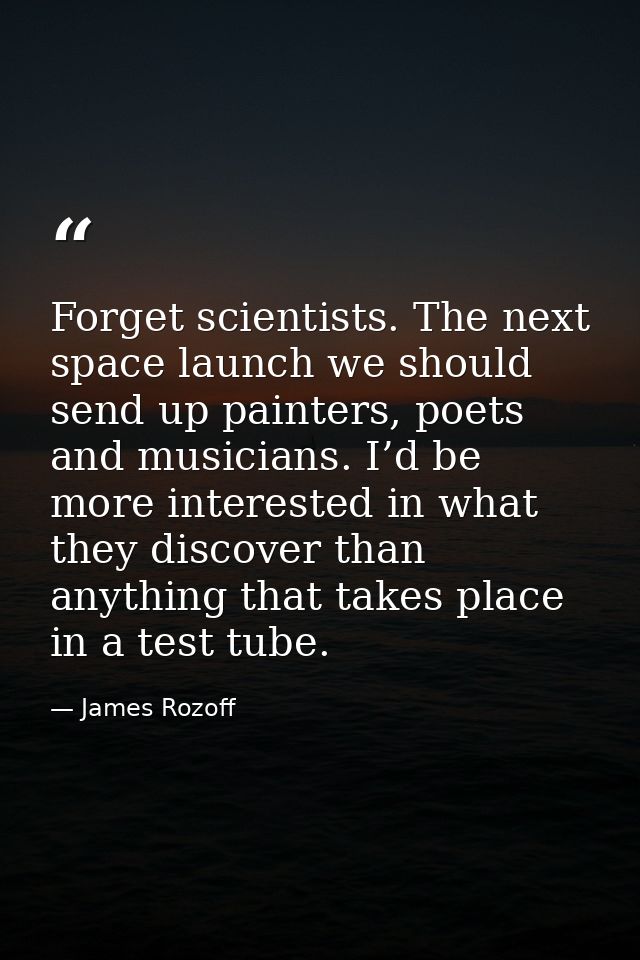 Forget scientists. The next space launch we should send up painters, poets and musicians. I’d be more interested in what — James Rozoff