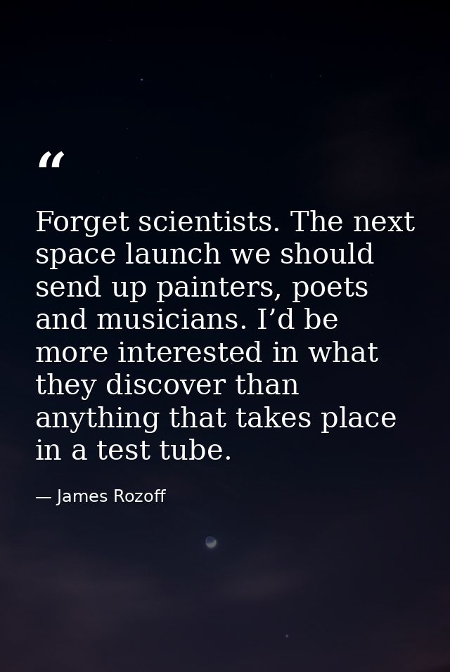 Forget scientists. The next space launch we should send up painters, poets and musicians. I’d be more interested in what — James Rozoff