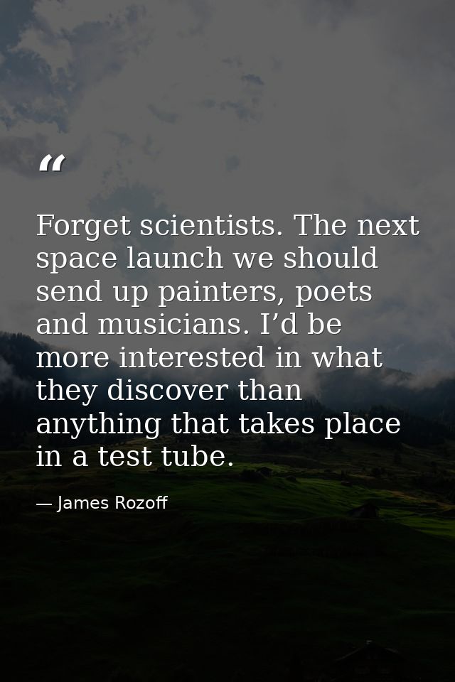Forget scientists. The next space launch we should send up painters, poets and musicians. I’d be more interested in what — James Rozoff