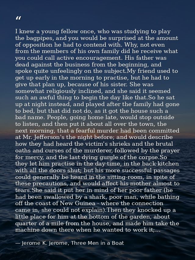 I knew a young fellow once, who was studying to play the bagpipes, and you would be surprised at the amount of oppositio — Jerome K. Jerome, Three Men in a Boat