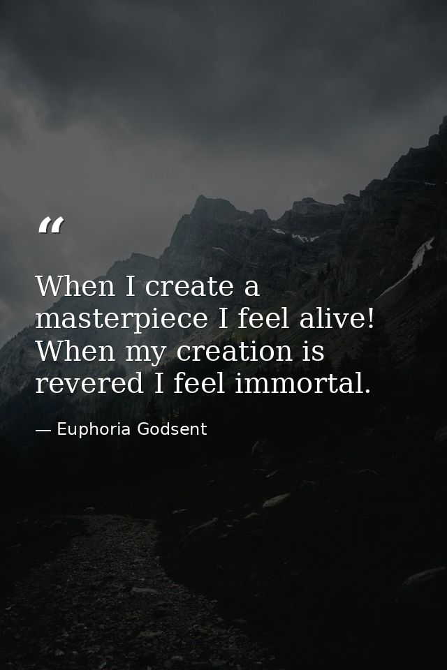 When I create a masterpiece I feel alive! When my creation is revered I feel immortal. — Euphoria Godsent