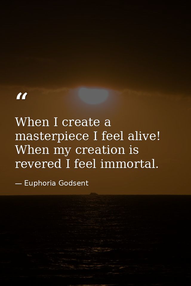 When I create a masterpiece I feel alive! When my creation is revered I feel immortal. — Euphoria Godsent