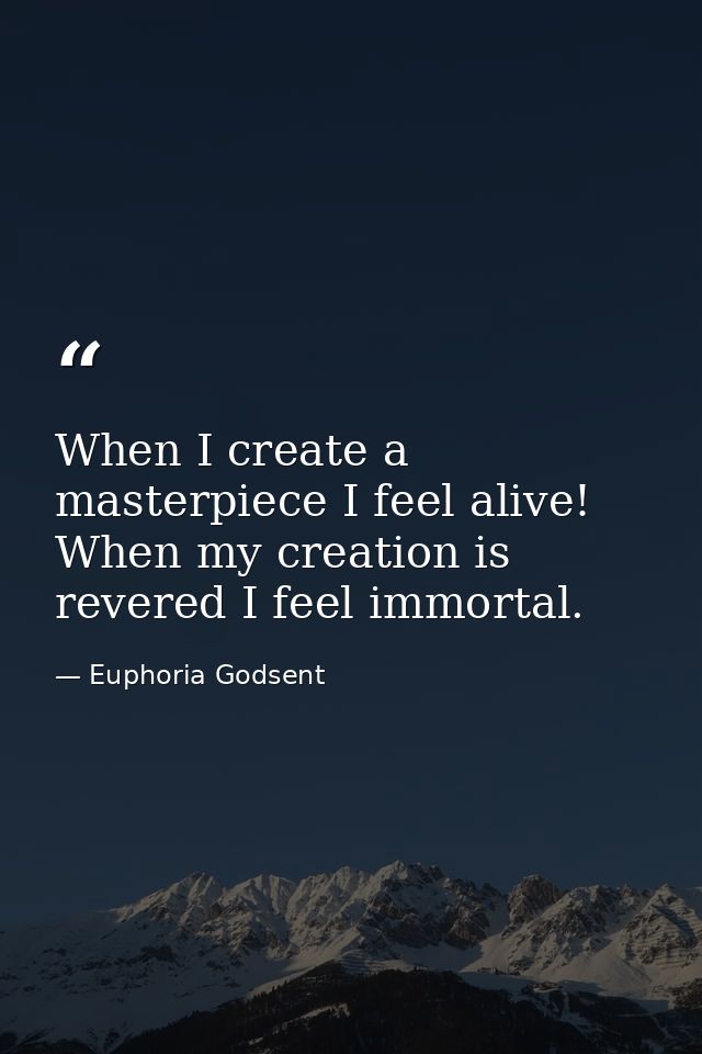 When I create a masterpiece I feel alive! When my creation is revered I feel immortal. — Euphoria Godsent