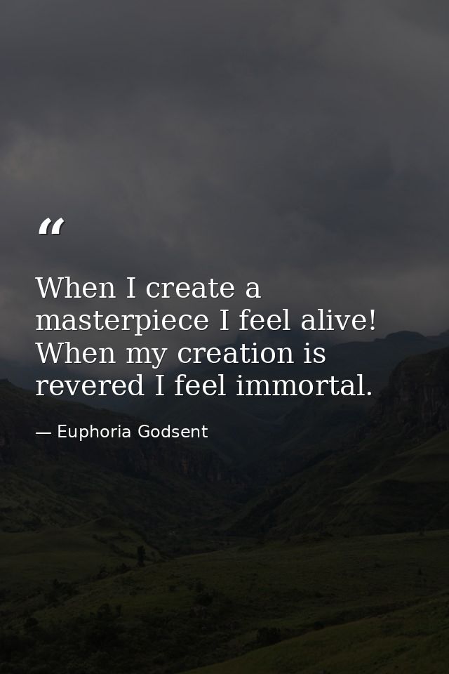 When I create a masterpiece I feel alive! When my creation is revered I feel immortal. — Euphoria Godsent