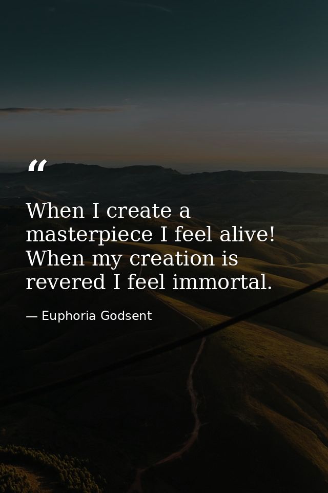 When I create a masterpiece I feel alive! When my creation is revered I feel immortal. — Euphoria Godsent