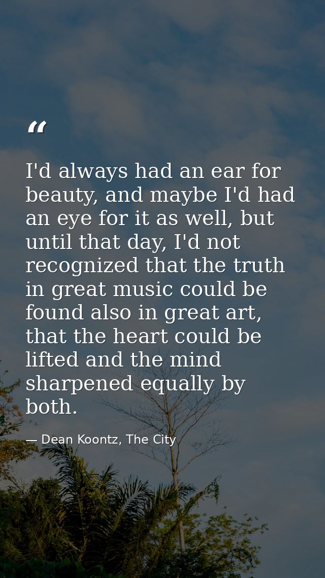 I'd always had an ear for beauty, and maybe I'd had an eye for it as well, but until that day, I'd not recognized that t — Dean Koontz, The City