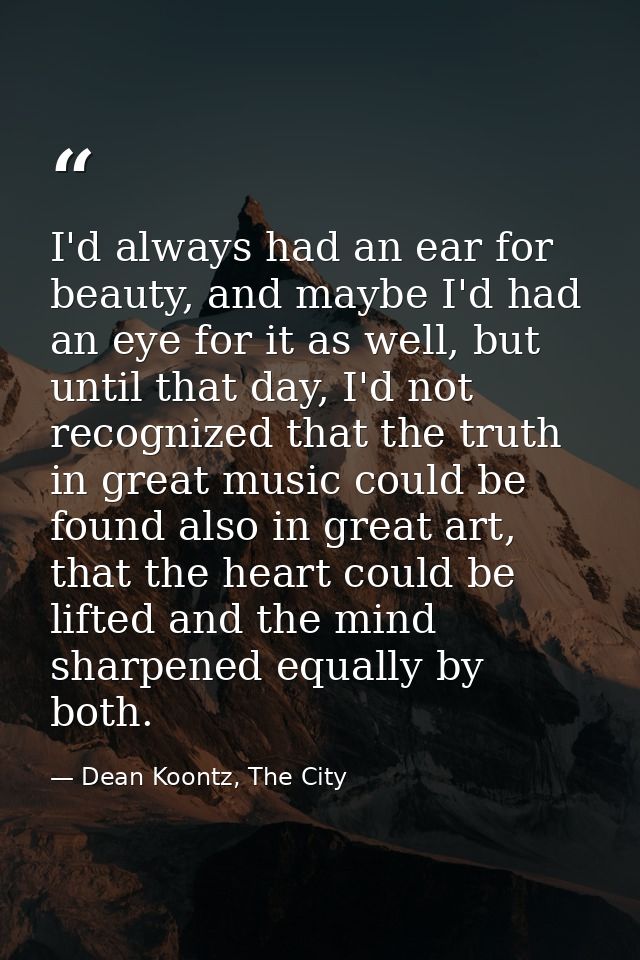 I'd always had an ear for beauty, and maybe I'd had an eye for it as well, but until that day, I'd not recognized that t — Dean Koontz, The City
