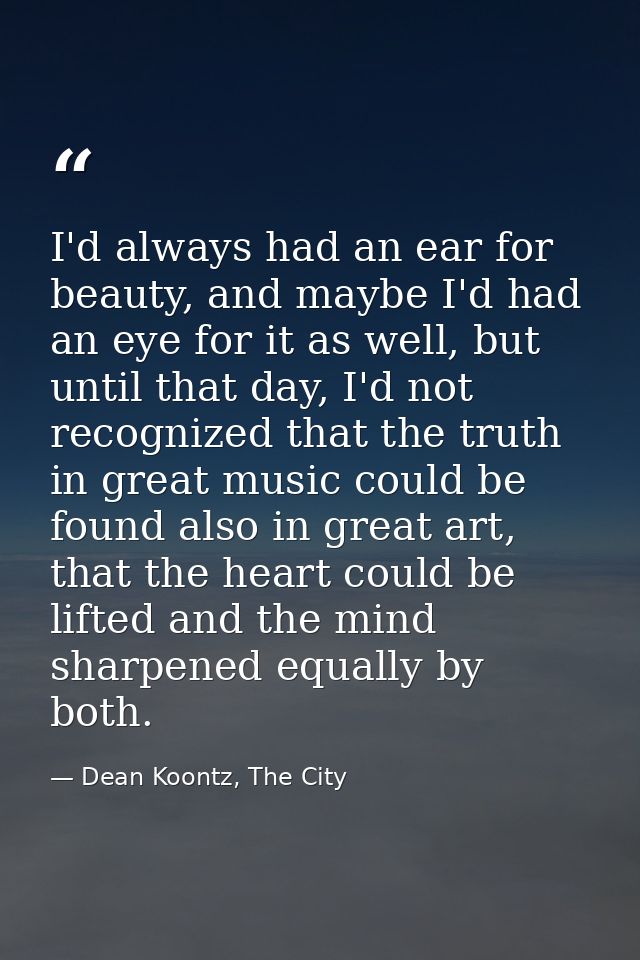 I'd always had an ear for beauty, and maybe I'd had an eye for it as well, but until that day, I'd not recognized that t — Dean Koontz, The City