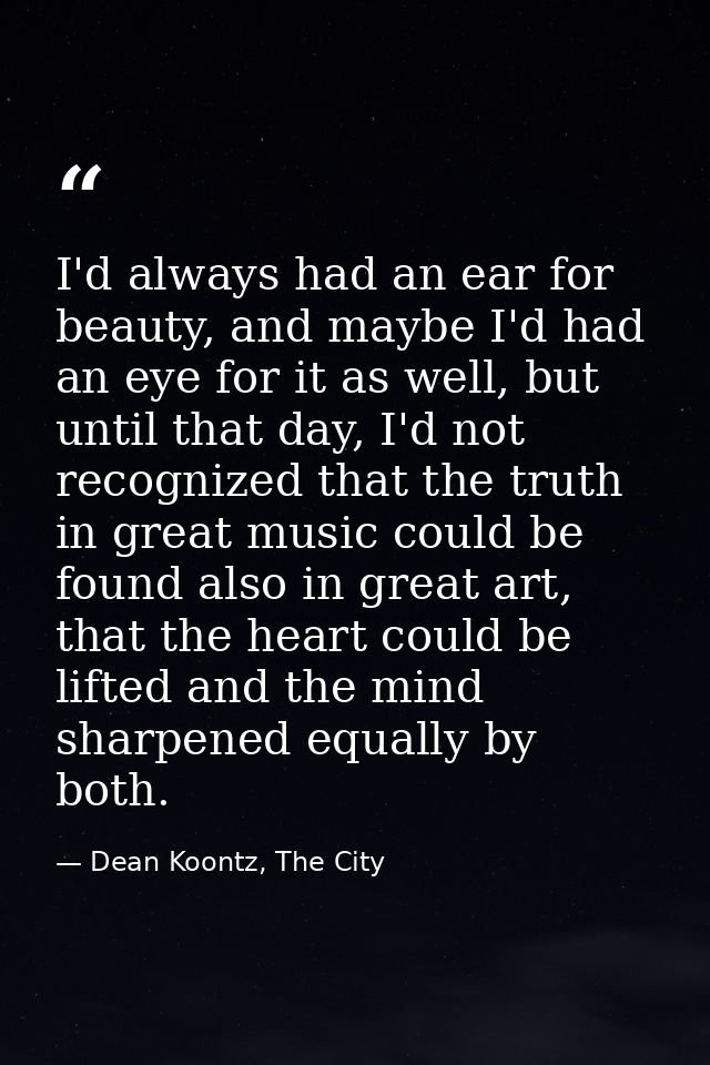 I'd always had an ear for beauty, and maybe I'd had an eye for it as well, but until that day, I'd not recognized that t — Dean Koontz, The City