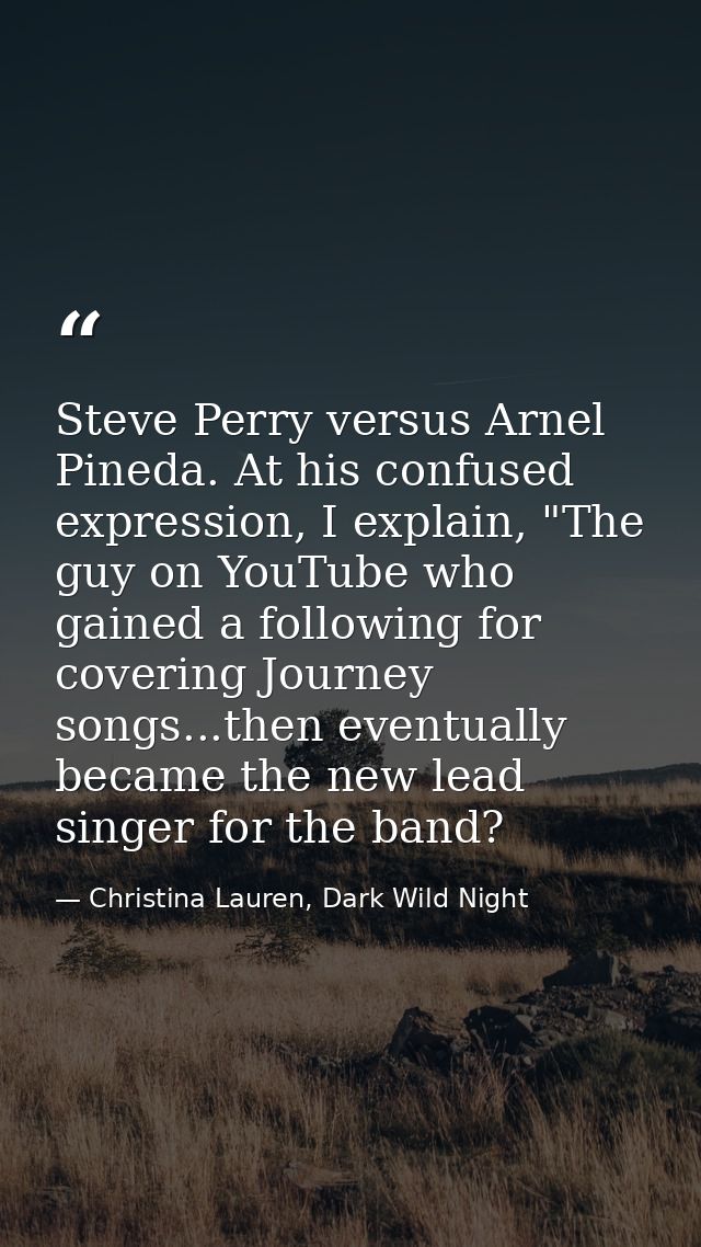 Steve Perry versus Arnel Pineda. At his confused expression, I explain, "The guy on YouTube who gained a following for c — Christina Lauren, Dark Wild Night