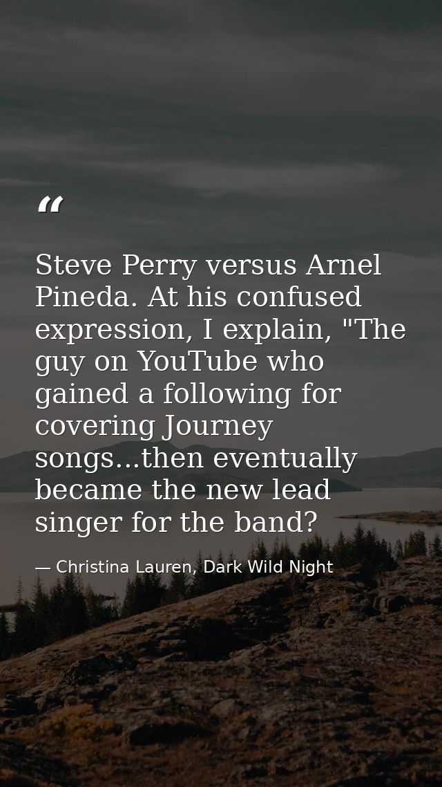 Steve Perry versus Arnel Pineda. At his confused expression, I explain, "The guy on YouTube who gained a following for c — Christina Lauren, Dark Wild Night