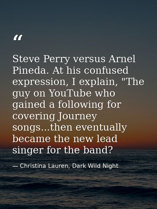 Steve Perry versus Arnel Pineda. At his confused expression, I explain, "The guy on YouTube who gained a following for c — Christina Lauren, Dark Wild Night
