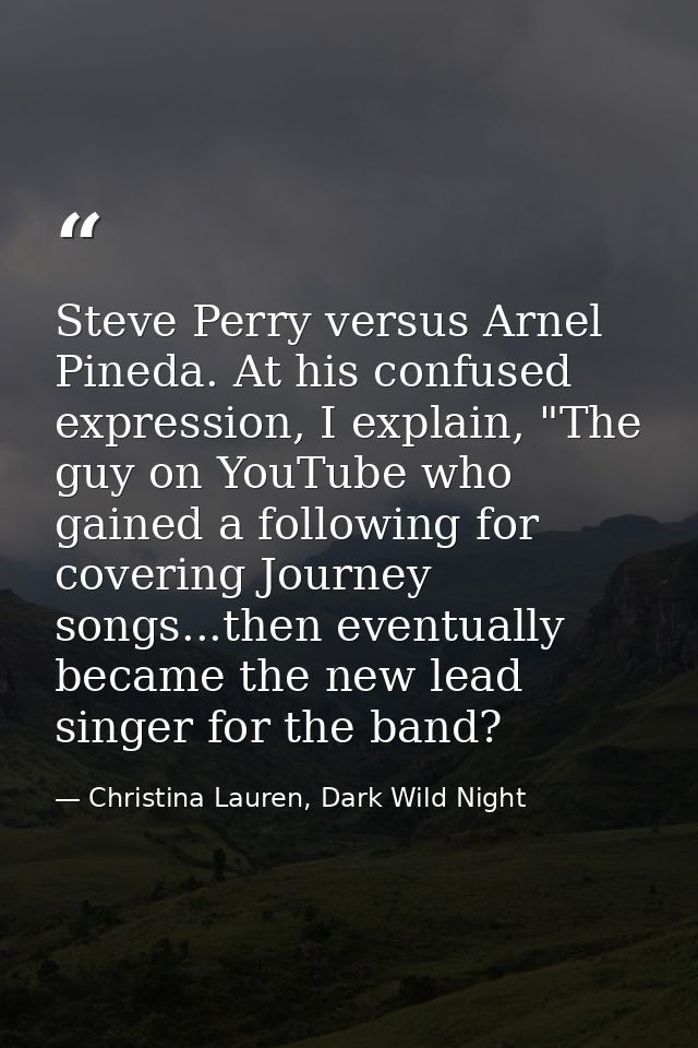 Steve Perry versus Arnel Pineda. At his confused expression, I explain, "The guy on YouTube who gained a following for c — Christina Lauren, Dark Wild Night