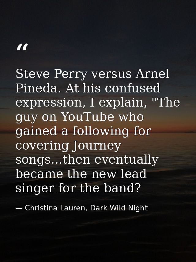 Steve Perry versus Arnel Pineda. At his confused expression, I explain, "The guy on YouTube who gained a following for c — Christina Lauren, Dark Wild Night