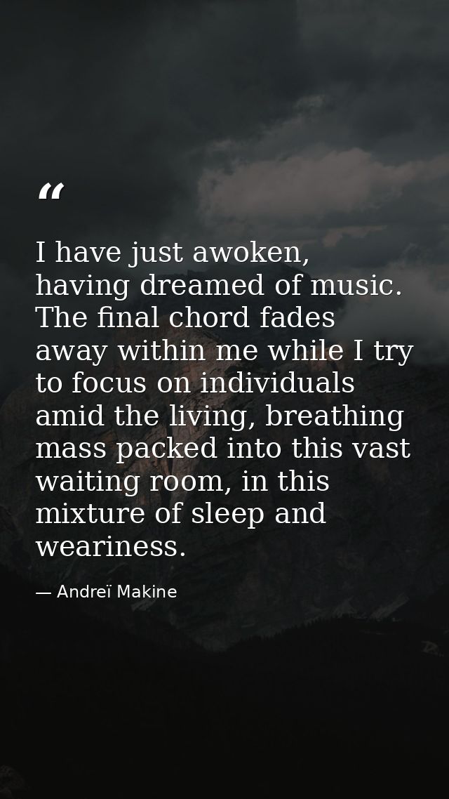 I have just awoken, having dreamed of music. The final chord fades away within me while I try to focus on individuals am — Andreï Makine