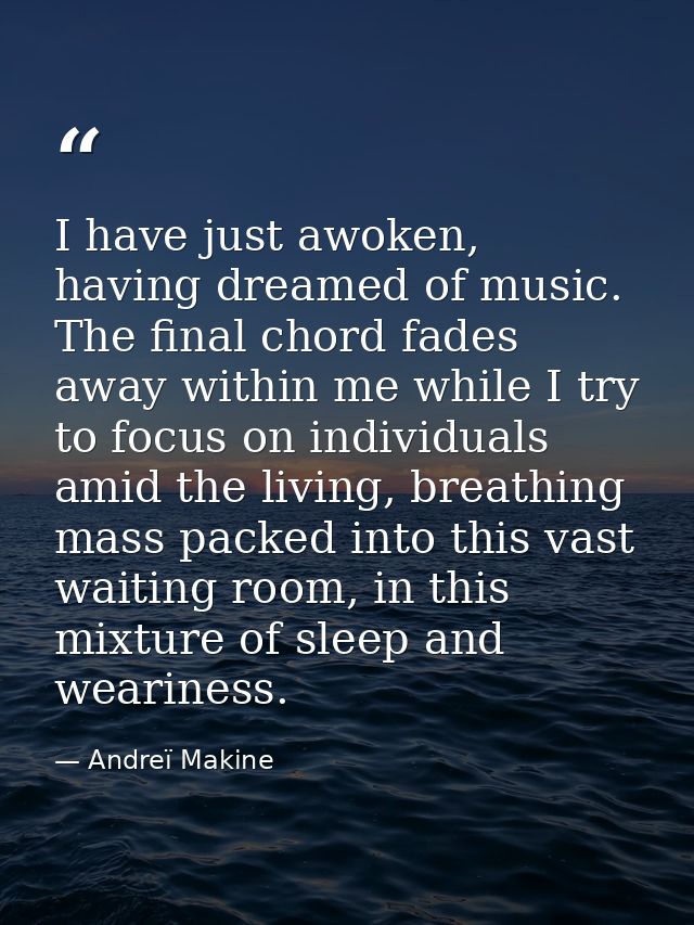 I have just awoken, having dreamed of music. The final chord fades away within me while I try to focus on individuals am — Andreï Makine