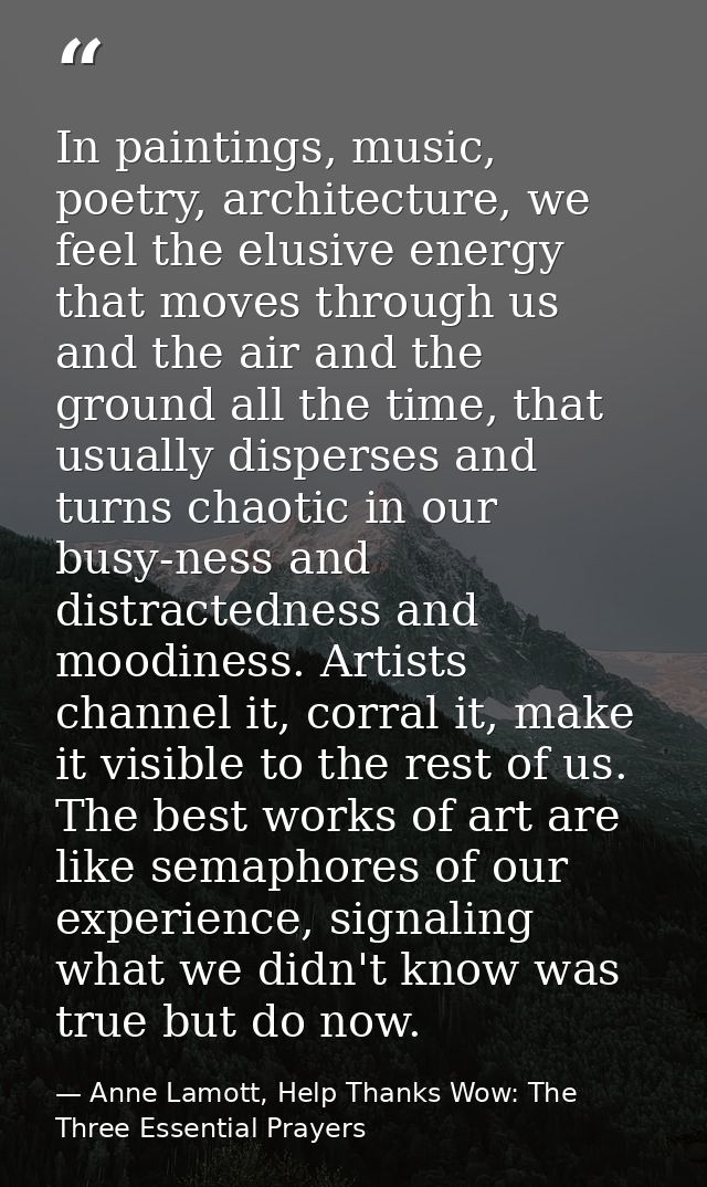 In paintings, music, poetry, architecture, we feel the elusive energy that moves through us and the air and the ground a — Anne Lamott, Help Thanks Wow: The Three Essential Prayers