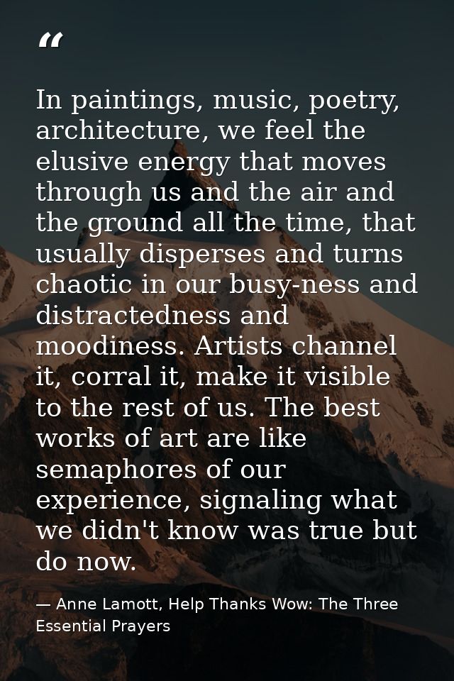 In paintings, music, poetry, architecture, we feel the elusive energy that moves through us and the air and the ground a — Anne Lamott, Help Thanks Wow: The Three Essential Prayers