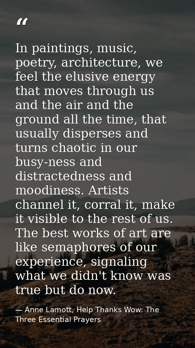 In paintings, music, poetry, architecture, we feel the elusive energy that moves through us and the air and the ground a — Anne Lamott, Help Thanks Wow: The Three Essential Prayers
