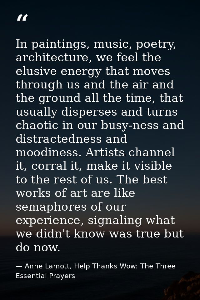 In paintings, music, poetry, architecture, we feel the elusive energy that moves through us and the air and the ground a — Anne Lamott, Help Thanks Wow: The Three Essential Prayers