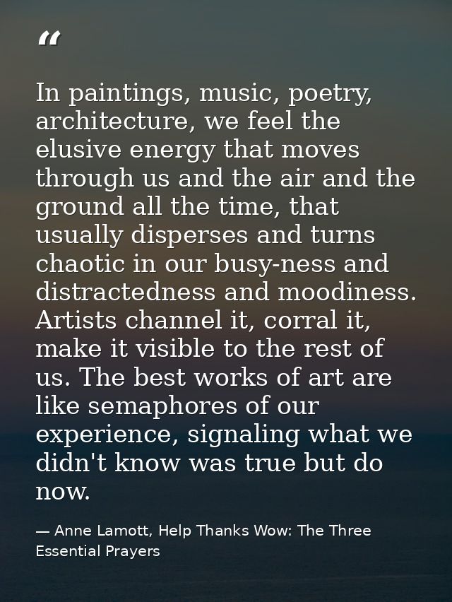 In paintings, music, poetry, architecture, we feel the elusive energy that moves through us and the air and the ground a — Anne Lamott, Help Thanks Wow: The Three Essential Prayers