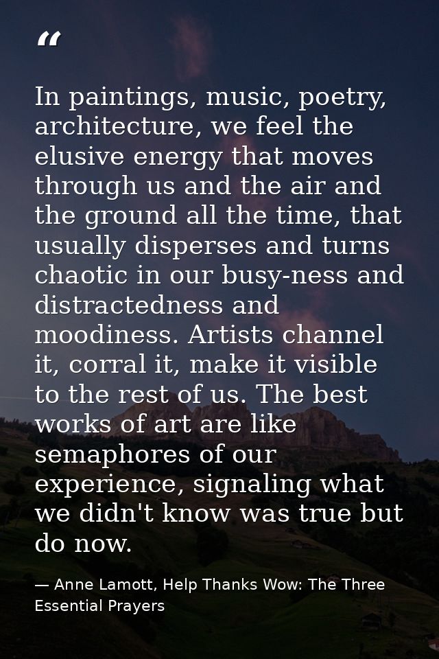 In paintings, music, poetry, architecture, we feel the elusive energy that moves through us and the air and the ground a — Anne Lamott, Help Thanks Wow: The Three Essential Prayers