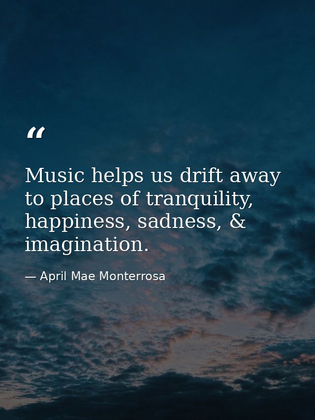 Music helps us drift away to places of tranquility, happiness, sadness, & imagination. — April Mae Monterrosa