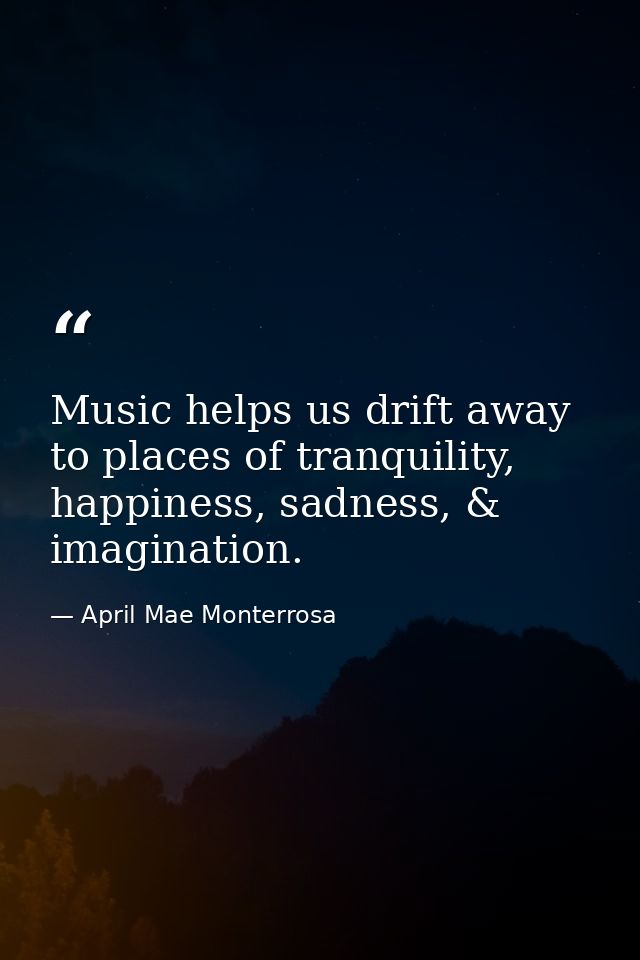 Music helps us drift away to places of tranquility, happiness, sadness, & imagination. — April Mae Monterrosa