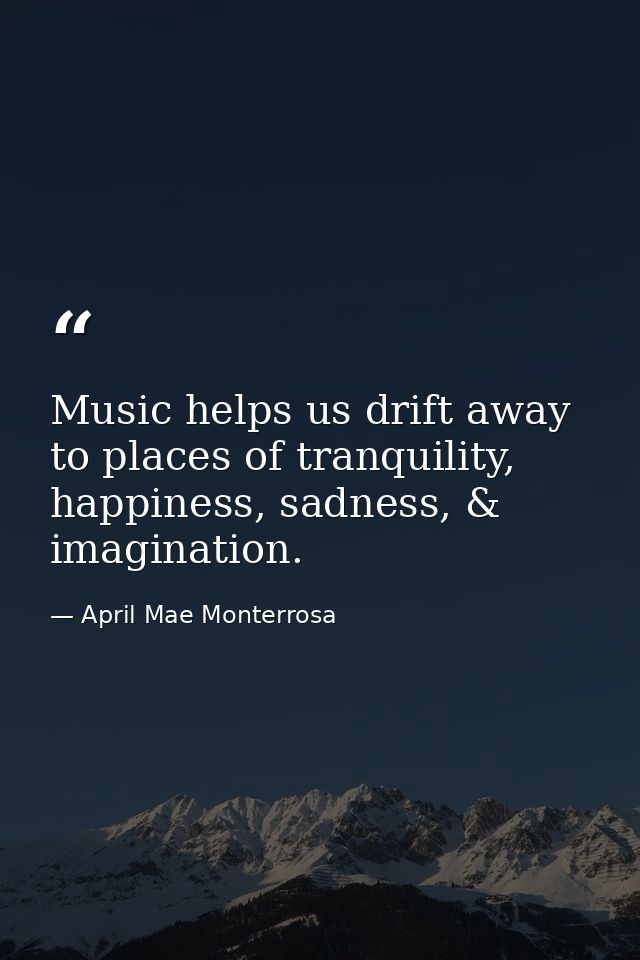 Music helps us drift away to places of tranquility, happiness, sadness, & imagination. — April Mae Monterrosa