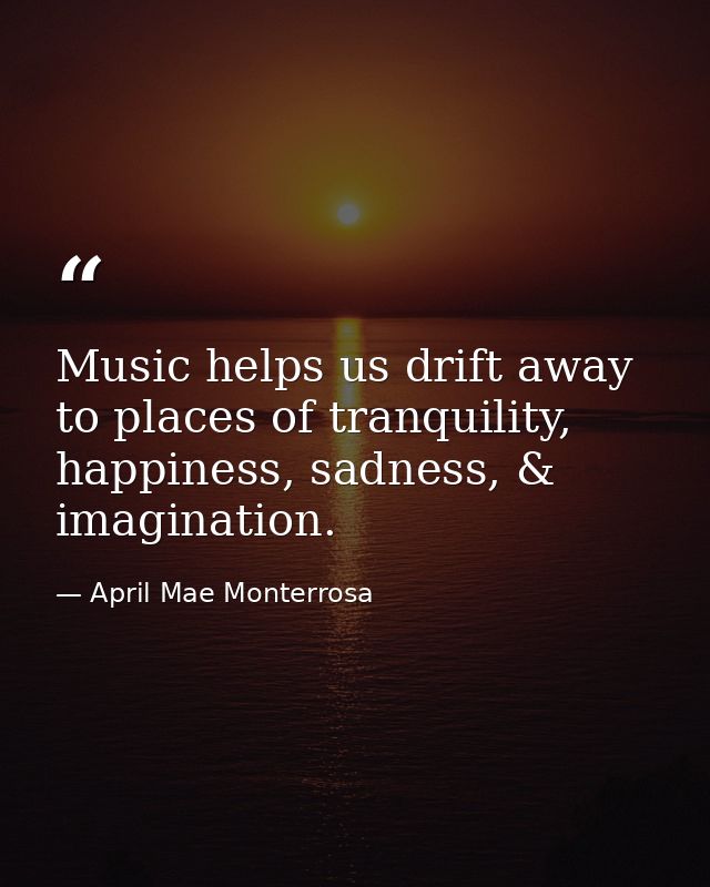 Music helps us drift away to places of tranquility, happiness, sadness, & imagination. — April Mae Monterrosa