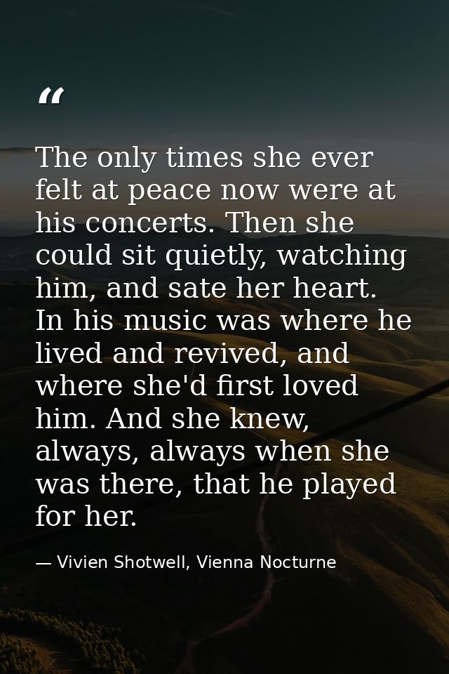 The only times she ever felt at peace now were at his concerts. Then she could sit quietly, watching him, and sate her h — Vivien Shotwell, Vienna Nocturne