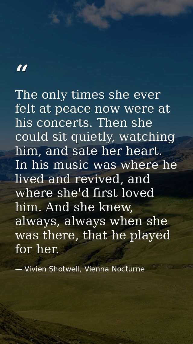 The only times she ever felt at peace now were at his concerts. Then she could sit quietly, watching him, and sate her h — Vivien Shotwell, Vienna Nocturne