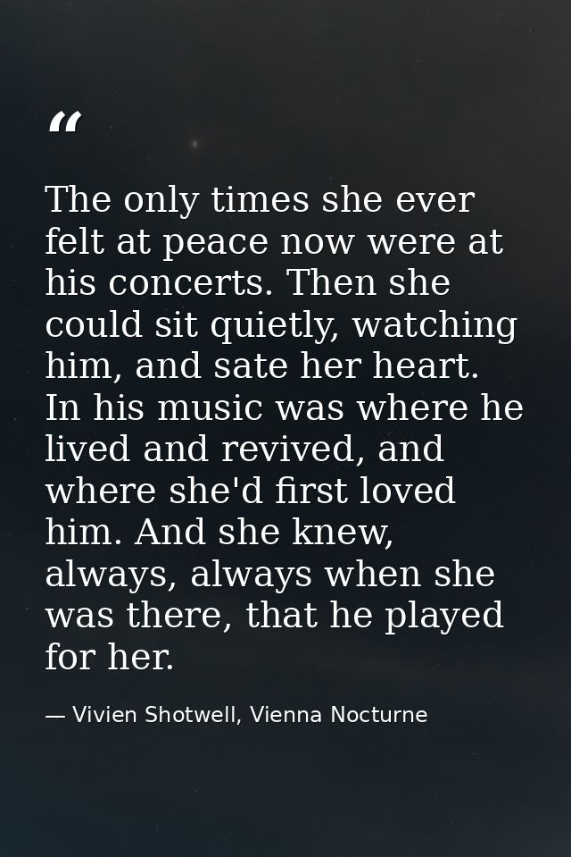 The only times she ever felt at peace now were at his concerts. Then she could sit quietly, watching him, and sate her h — Vivien Shotwell, Vienna Nocturne