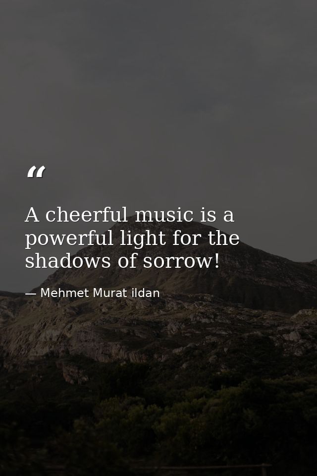 A cheerful music is a powerful light for the shadows of sorrow! — Mehmet Murat ildan